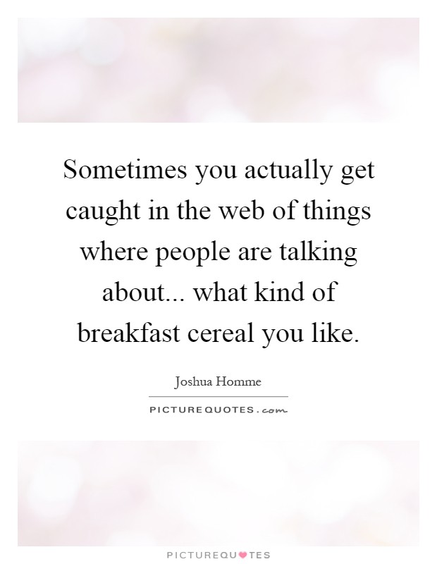 Sometimes you actually get caught in the web of things where people are talking about... what kind of breakfast cereal you like Picture Quote #1