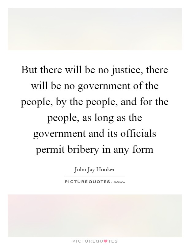 But there will be no justice, there will be no government of the people, by the people, and for the people, as long as the government and its officials permit bribery in any form Picture Quote #1