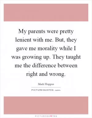 My parents were pretty lenient with me. But, they gave me morality while I was growing up. They taught me the difference between right and wrong Picture Quote #1