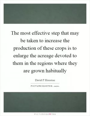The most effective step that may be taken to increase the production of these crops is to enlarge the acreage devoted to them in the regions where they are grown habitually Picture Quote #1