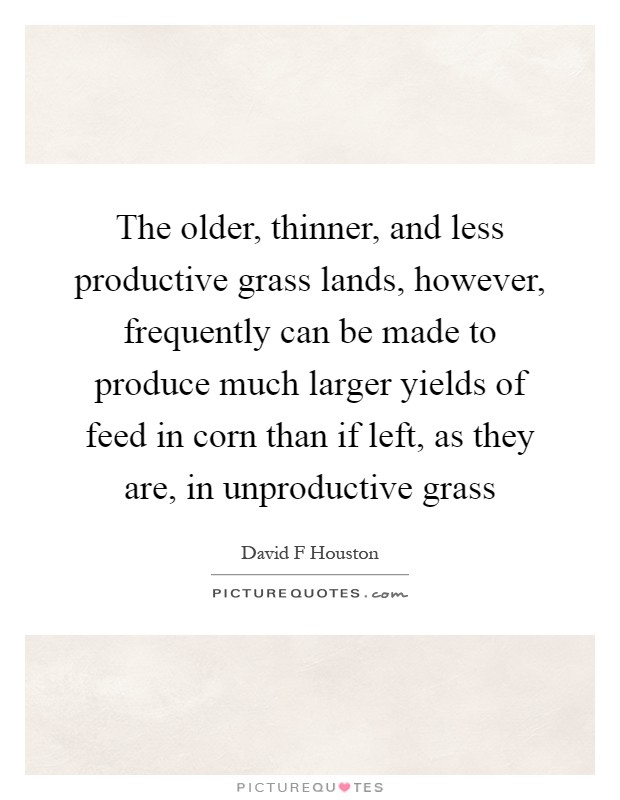 The older, thinner, and less productive grass lands, however, frequently can be made to produce much larger yields of feed in corn than if left, as they are, in unproductive grass Picture Quote #1