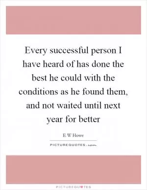 Every successful person I have heard of has done the best he could with the conditions as he found them, and not waited until next year for better Picture Quote #1