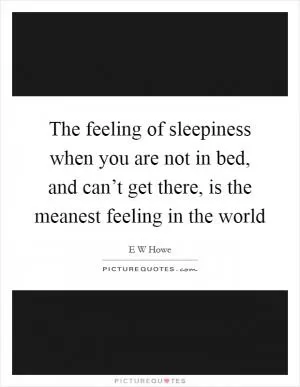 The feeling of sleepiness when you are not in bed, and can’t get there, is the meanest feeling in the world Picture Quote #1