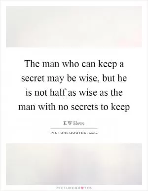 The man who can keep a secret may be wise, but he is not half as wise as the man with no secrets to keep Picture Quote #1