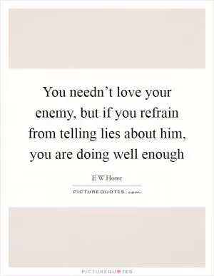 You needn’t love your enemy, but if you refrain from telling lies about him, you are doing well enough Picture Quote #1