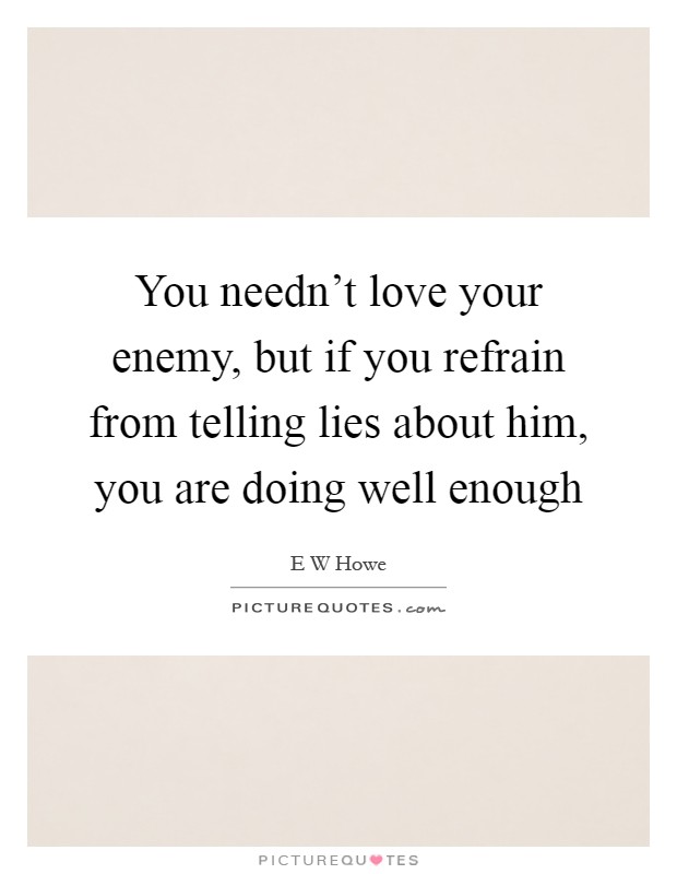 You needn't love your enemy, but if you refrain from telling lies about him, you are doing well enough Picture Quote #1