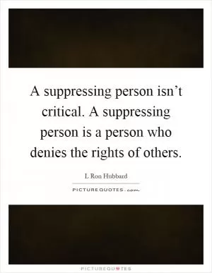A suppressing person isn’t critical. A suppressing person is a person who denies the rights of others Picture Quote #1