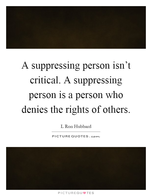 A suppressing person isn't critical. A suppressing person is a person who denies the rights of others Picture Quote #1