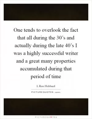 One tends to overlook the fact that all during the 30’s and actually during the late 40’s I was a highly successful writer and a great many properties accumulated during that period of time Picture Quote #1