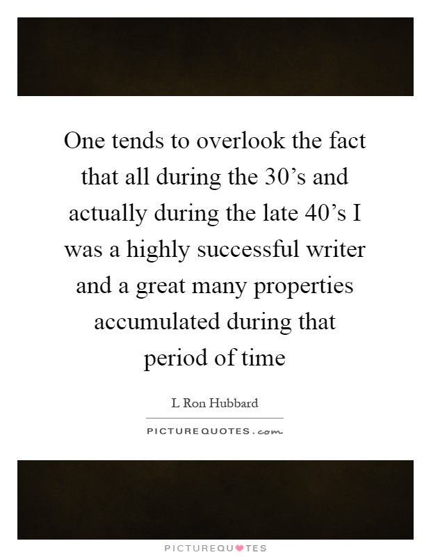 One tends to overlook the fact that all during the 30's and actually during the late 40's I was a highly successful writer and a great many properties accumulated during that period of time Picture Quote #1