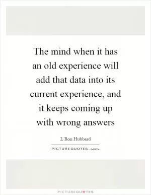 The mind when it has an old experience will add that data into its current experience, and it keeps coming up with wrong answers Picture Quote #1