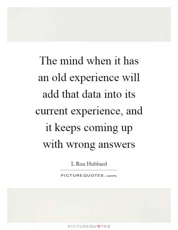 The mind when it has an old experience will add that data into its current experience, and it keeps coming up with wrong answers Picture Quote #1