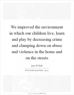 We improved the environment in which our children live, learn and play by decreasing crime and clamping down on abuse and violence in the home and on the streets Picture Quote #1