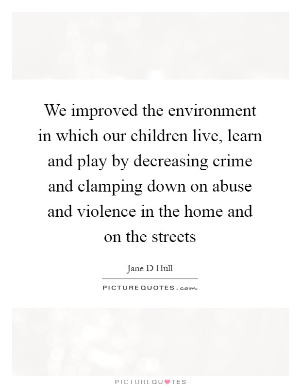 We improved the environment in which our children live, learn and play by decreasing crime and clamping down on abuse and violence in the home and on the streets Picture Quote #1