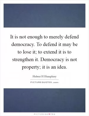 It is not enough to merely defend democracy. To defend it may be to lose it; to extend it is to strengthen it. Democracy is not property; it is an idea Picture Quote #1