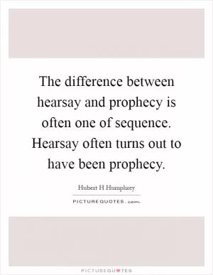 The difference between hearsay and prophecy is often one of sequence. Hearsay often turns out to have been prophecy Picture Quote #1