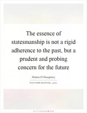The essence of statesmanship is not a rigid adherence to the past, but a prudent and probing concern for the future Picture Quote #1