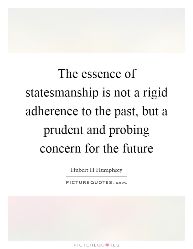 The essence of statesmanship is not a rigid adherence to the past, but a prudent and probing concern for the future Picture Quote #1