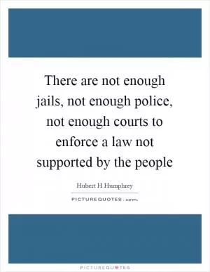 There are not enough jails, not enough police, not enough courts to enforce a law not supported by the people Picture Quote #1