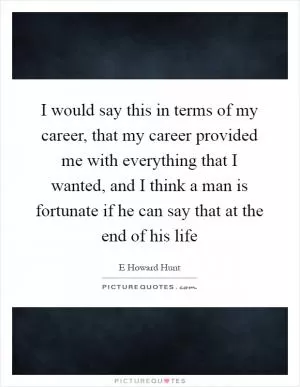 I would say this in terms of my career, that my career provided me with everything that I wanted, and I think a man is fortunate if he can say that at the end of his life Picture Quote #1