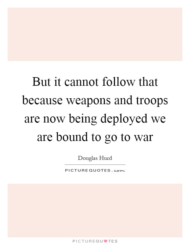 But it cannot follow that because weapons and troops are now being deployed we are bound to go to war Picture Quote #1