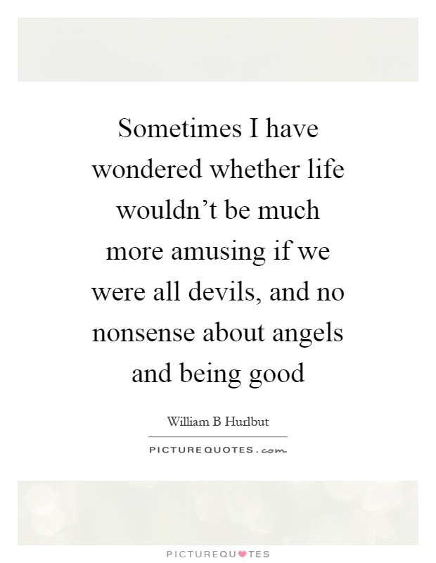 Sometimes I have wondered whether life wouldn't be much more amusing if we were all devils, and no nonsense about angels and being good Picture Quote #1