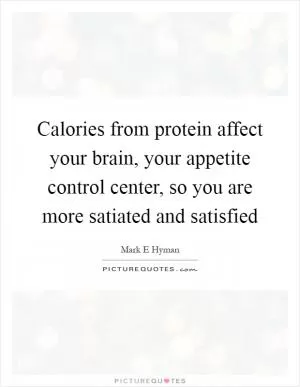 Calories from protein affect your brain, your appetite control center, so you are more satiated and satisfied Picture Quote #1
