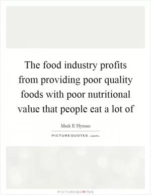 The food industry profits from providing poor quality foods with poor nutritional value that people eat a lot of Picture Quote #1