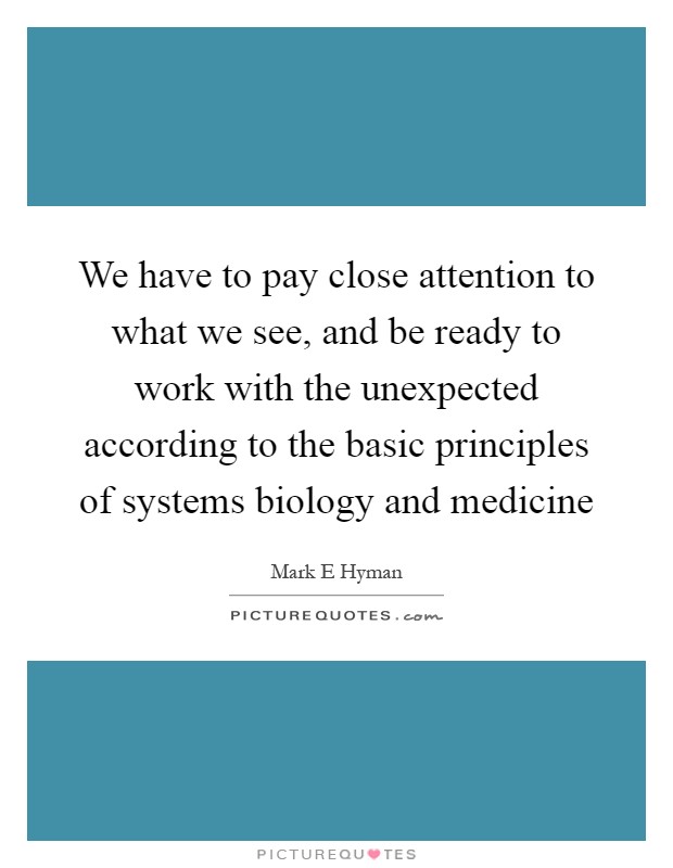 We have to pay close attention to what we see, and be ready to work with the unexpected according to the basic principles of systems biology and medicine Picture Quote #1