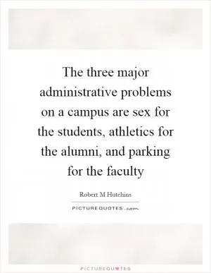 The three major administrative problems on a campus are sex for the students, athletics for the alumni, and parking for the faculty Picture Quote #1