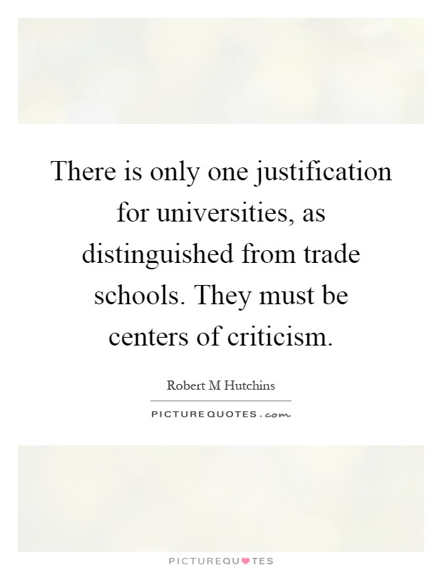 There is only one justification for universities, as distinguished from trade schools. They must be centers of criticism Picture Quote #1