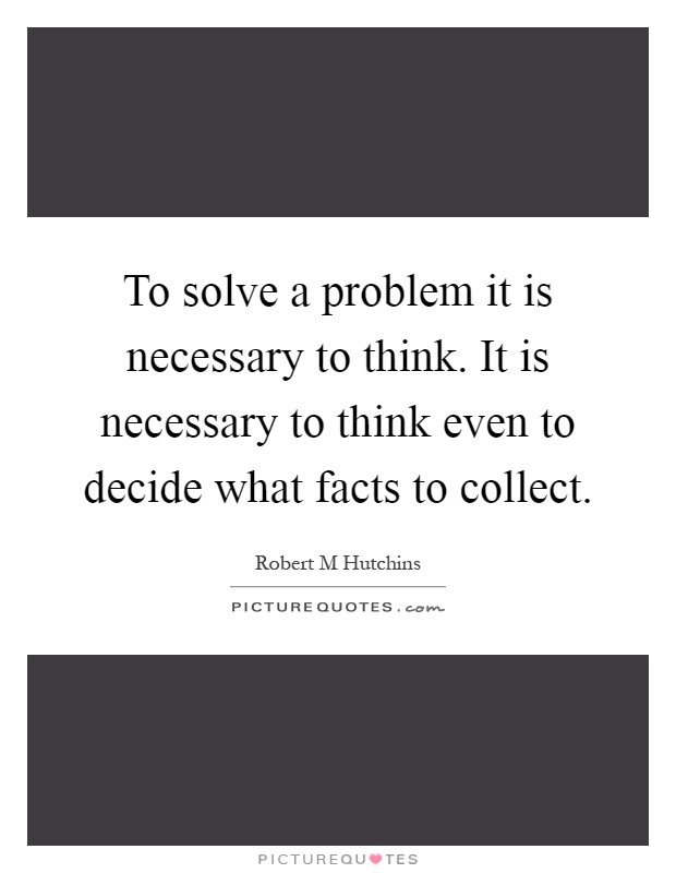 To solve a problem it is necessary to think. It is necessary to think even to decide what facts to collect Picture Quote #1