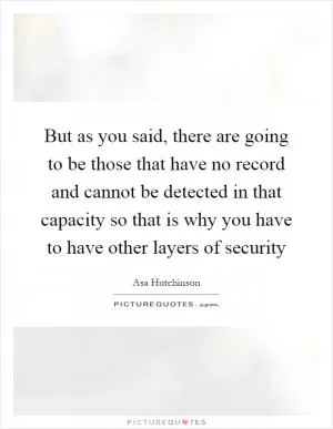 But as you said, there are going to be those that have no record and cannot be detected in that capacity so that is why you have to have other layers of security Picture Quote #1