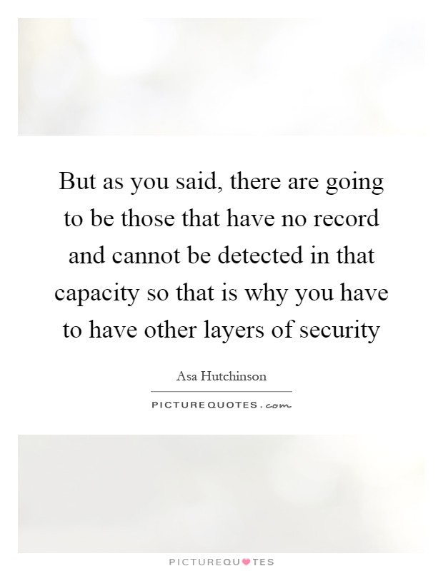 But as you said, there are going to be those that have no record and cannot be detected in that capacity so that is why you have to have other layers of security Picture Quote #1