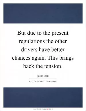 But due to the present regulations the other drivers have better chances again. This brings back the tension Picture Quote #1
