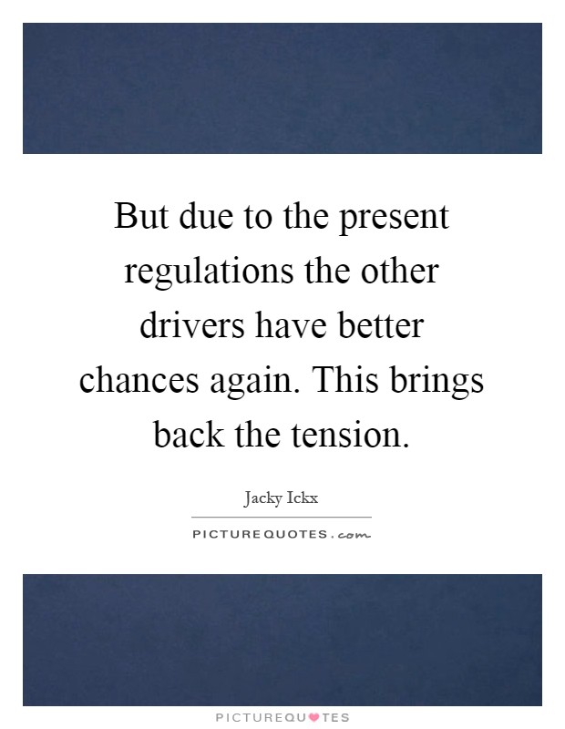 But due to the present regulations the other drivers have better chances again. This brings back the tension Picture Quote #1
