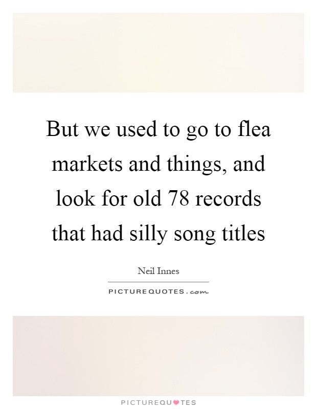 But we used to go to flea markets and things, and look for old 78 records that had silly song titles Picture Quote #1