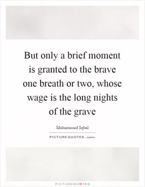 But only a brief moment is granted to the brave one breath or two, whose wage is the long nights of the grave Picture Quote #1