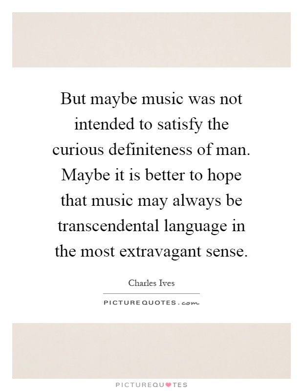 But maybe music was not intended to satisfy the curious definiteness of man. Maybe it is better to hope that music may always be transcendental language in the most extravagant sense Picture Quote #1
