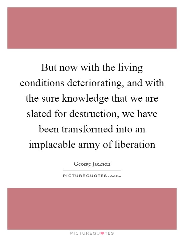 But now with the living conditions deteriorating, and with the sure knowledge that we are slated for destruction, we have been transformed into an implacable army of liberation Picture Quote #1