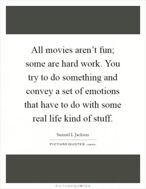 All movies aren’t fun; some are hard work. You try to do something and convey a set of emotions that have to do with some real life kind of stuff Picture Quote #1