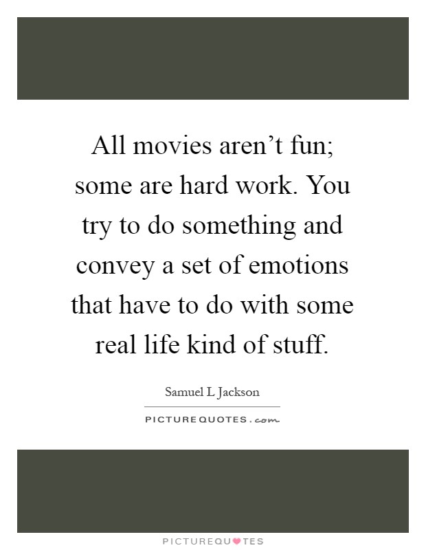All movies aren't fun; some are hard work. You try to do something and convey a set of emotions that have to do with some real life kind of stuff Picture Quote #1
