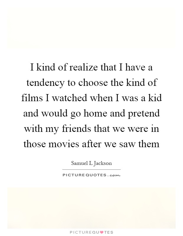 I kind of realize that I have a tendency to choose the kind of films I watched when I was a kid and would go home and pretend with my friends that we were in those movies after we saw them Picture Quote #1