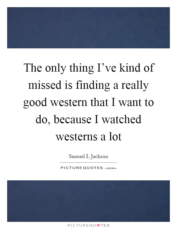 The only thing I've kind of missed is finding a really good western that I want to do, because I watched westerns a lot Picture Quote #1