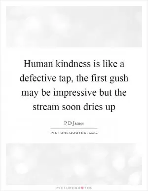 Human kindness is like a defective tap, the first gush may be impressive but the stream soon dries up Picture Quote #1