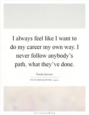 I always feel like I want to do my career my own way. I never follow anybody’s path, what they’ve done Picture Quote #1