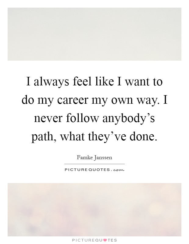 I always feel like I want to do my career my own way. I never follow anybody's path, what they've done Picture Quote #1