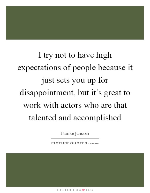 I try not to have high expectations of people because it just sets you up for disappointment, but it's great to work with actors who are that talented and accomplished Picture Quote #1