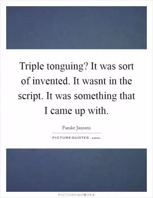Triple tonguing? It was sort of invented. It wasnt in the script. It was something that I came up with Picture Quote #1