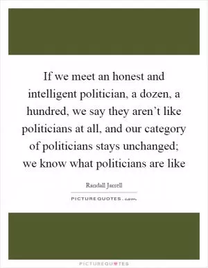 If we meet an honest and intelligent politician, a dozen, a hundred, we say they aren’t like politicians at all, and our category of politicians stays unchanged; we know what politicians are like Picture Quote #1